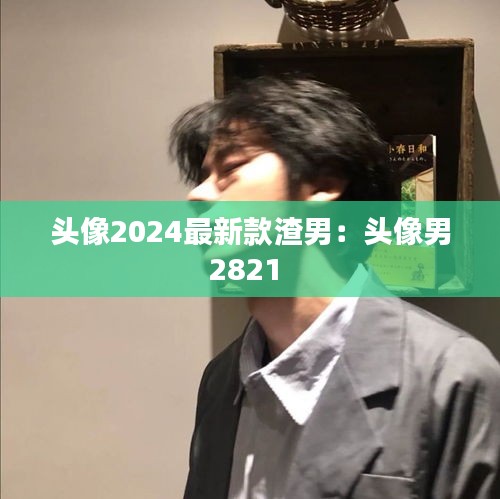 头像2024最新款渣男：头像男2821 