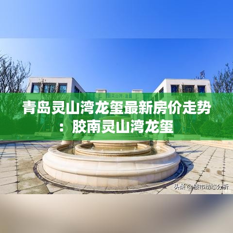 青岛灵山湾龙玺最新房价走势：胶南灵山湾龙玺 