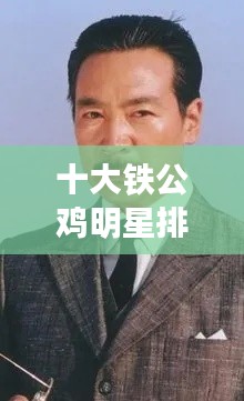 十大铁公鸡明星排名榜最新：铁公鸡演员简介 