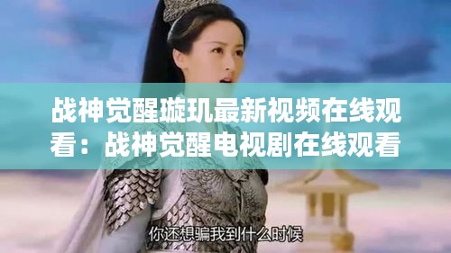 战神觉醒璇玑最新视频在线观看：战神觉醒电视剧在线观看 