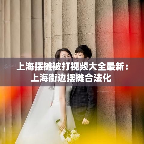 上海摆摊被打视频大全最新：上海街边摆摊合法化 