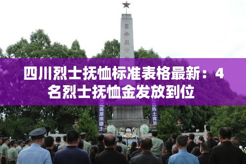 四川烈士抚恤标准表格最新：4名烈士抚恤金发放到位 