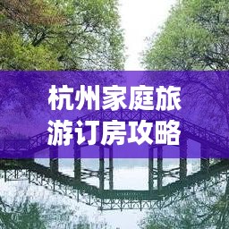 杭州家庭旅游订房攻略最新：杭州旅游住宿攻略大全 