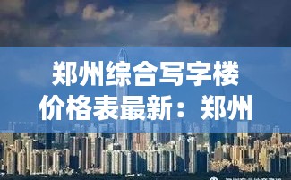 郑州综合写字楼价格表最新：郑州写字楼租金价格 