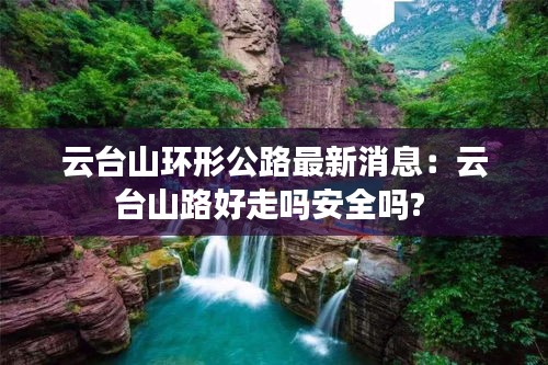 云台山环形公路最新消息：云台山路好走吗安全吗? 