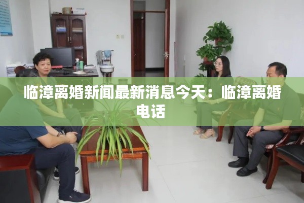 临漳离婚新闻最新消息今天：临漳离婚电话 