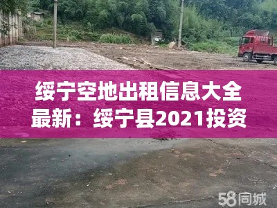 绥宁空地出租信息大全最新：绥宁县2021投资项目 