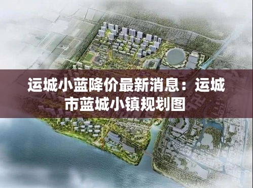 运城小蓝降价最新消息：运城市蓝城小镇规划图 