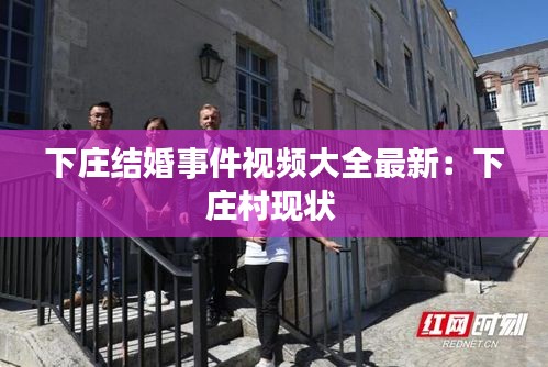 下庄结婚事件视频大全最新：下庄村现状 