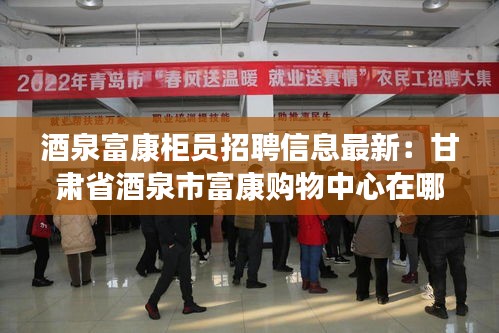 酒泉富康柜员招聘信息最新：甘肃省酒泉市富康购物中心在哪个区 