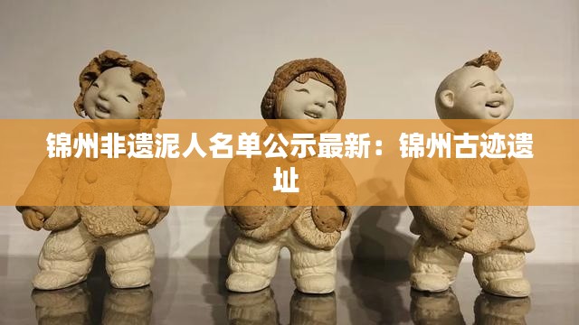 锦州非遗泥人名单公示最新：锦州古迹遗址 