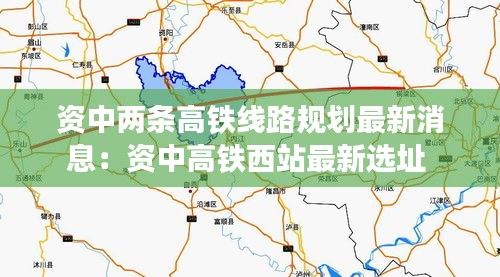 资中两条高铁线路规划最新消息：资中高铁西站最新选址 