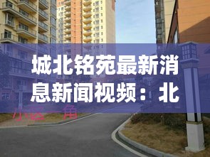 城北铭苑最新消息新闻视频：北城铭苑是学区房吗 