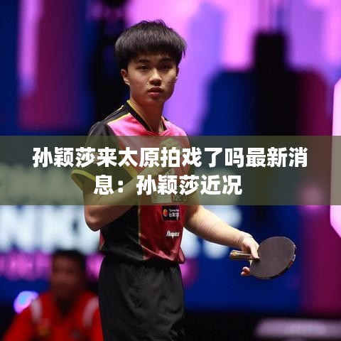 孙颖莎来太原拍戏了吗最新消息：孙颖莎近况 