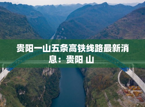 贵阳一山五条高铁线路最新消息：贵阳 山 
