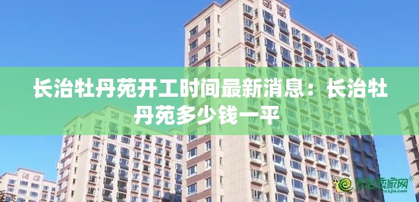 长治牡丹苑开工时间最新消息：长治牡丹苑多少钱一平 