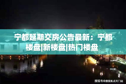 宁都延期交房公告最新：宁都楼盘|新楼盘|热门楼盘 