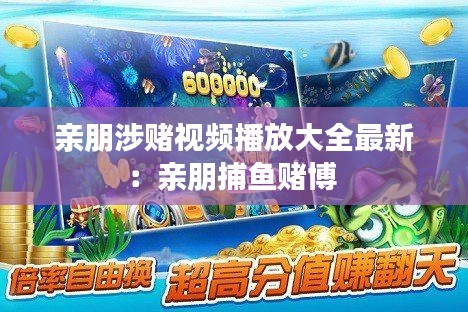 亲朋涉赌视频播放大全最新：亲朋捕鱼赌博 