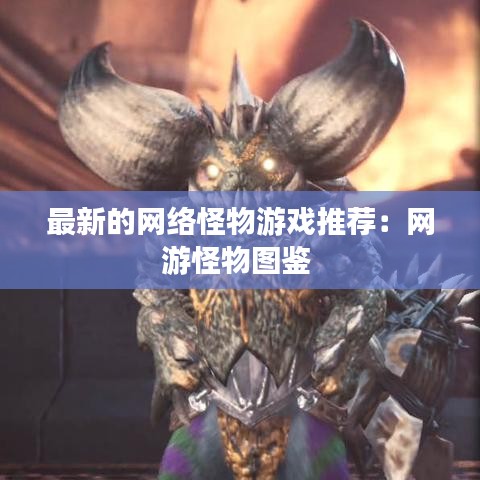 最新的网络怪物游戏推荐：网游怪物图鉴 