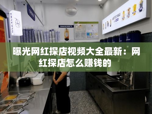曝光网红探店视频大全最新：网红探店怎么赚钱的 