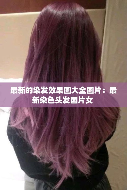 最新的染发效果图大全图片：最新染色头发图片女 