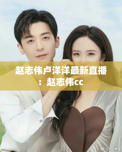 赵志伟卢洋洋最新直播：赵志伟cc 
