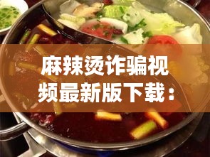 麻辣烫诈骗视频最新版下载：麻辣烫小视频深夜放毒 