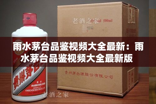 雨水茅台品鉴视频大全最新：雨水茅台品鉴视频大全最新版 