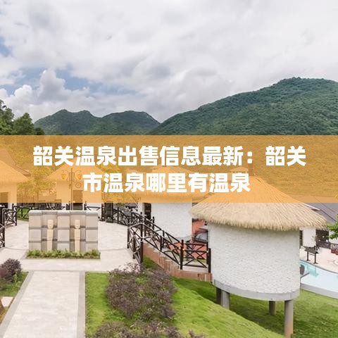 韶关温泉出售信息最新：韶关市温泉哪里有温泉 