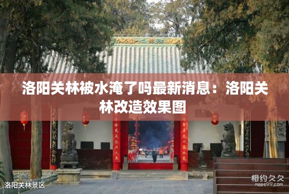 洛阳关林被水淹了吗最新消息：洛阳关林改造效果图 
