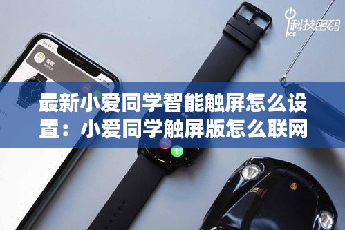 最新小爱同学智能触屏怎么设置：小爱同学触屏版怎么联网 