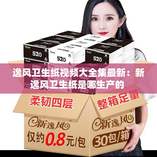 逸风卫生纸视频大全集最新：新逸风卫生纸是哪生产的 