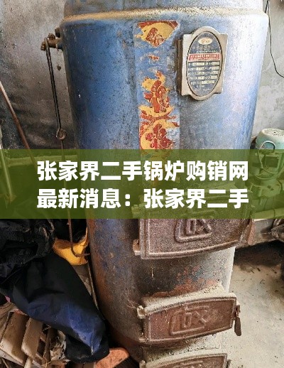 张家界二手锅炉购销网最新消息：张家界二手家电市场在哪里 