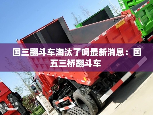国三翻斗车淘汰了吗最新消息：国五三桥翻斗车 