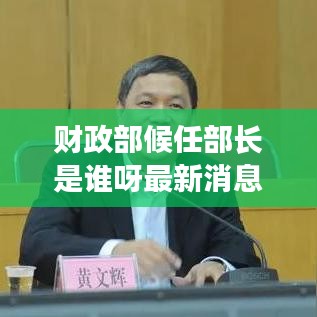 财政部候任部长是谁呀最新消息：财政部候任部长是谁呀最新消息新闻 