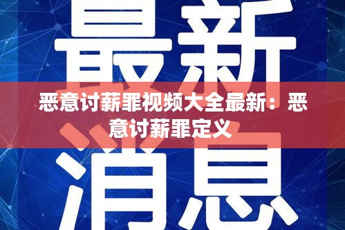 恶意讨薪罪视频大全最新：恶意讨薪罪定义 