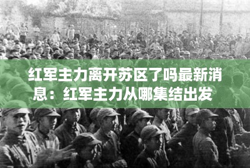 红军主力离开苏区了吗最新消息：红军主力从哪集结出发 