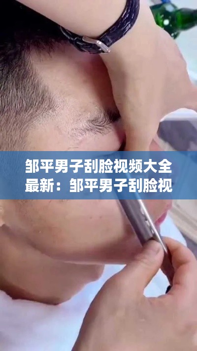 邹平男子刮脸视频大全最新：邹平男子刮脸视频大全最新图片 