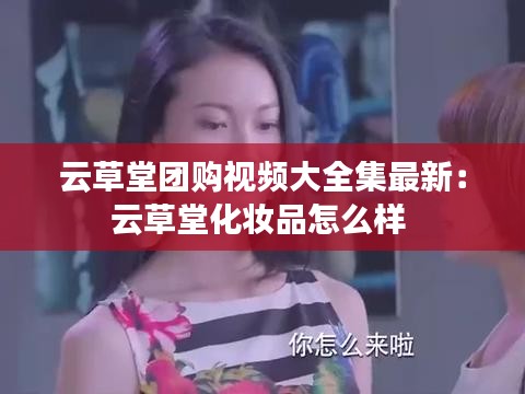 云草堂团购视频大全集最新：云草堂化妆品怎么样 