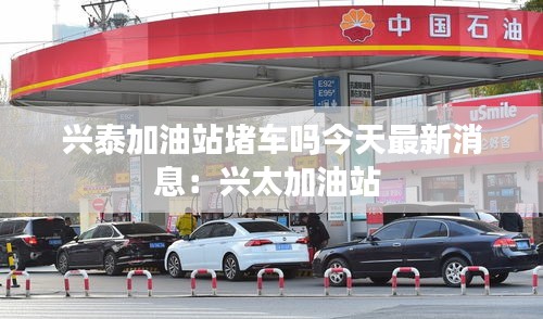 兴泰加油站堵车吗今天最新消息：兴太加油站 