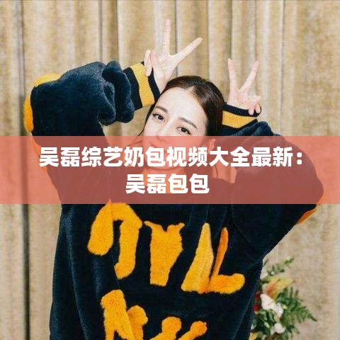 吴磊综艺奶包视频大全最新：吴磊包包 
