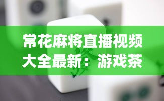 常花麻将直播视频大全最新：游戏茶苑常州花麻将 