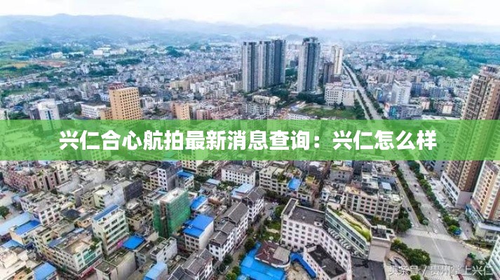 兴仁合心航拍最新消息查询：兴仁怎么样 