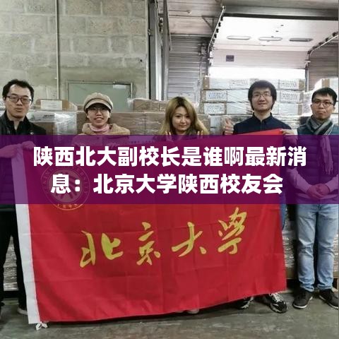 陕西北大副校长是谁啊最新消息：北京大学陕西校友会 