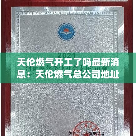 天伦燃气开工了吗最新消息：天伦燃气总公司地址电话号码 