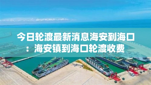 今日轮渡最新消息海安到海口：海安镇到海口轮渡收费 