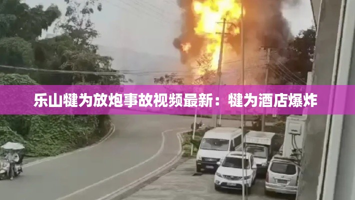乐山犍为放炮事故视频最新：犍为酒店爆炸 