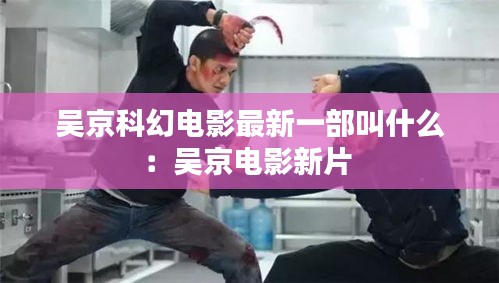 吴京科幻电影最新一部叫什么：吴京电影新片 