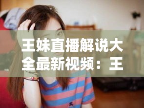 王妹直播解说大全最新视频：王大妹才艺主播 