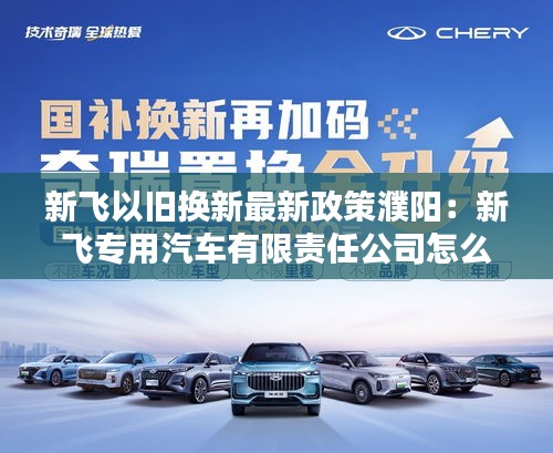 新飞以旧换新最新政策濮阳：新飞专用汽车有限责任公司怎么样 
